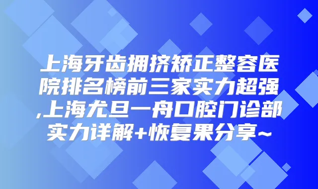 上海牙齿拥挤矫正整容医院排名榜前三家实力超强,上海尤旦一舟口腔门诊部实力详解+恢复果分享~