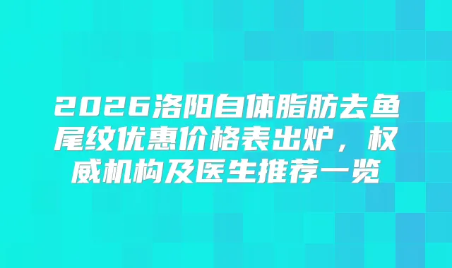 2026洛阳自体脂肪去鱼尾纹优惠价格表出炉，机构及医生推荐一览