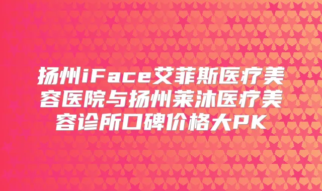 扬州iFace艾菲斯医疗美容医院与扬州莱沐医疗美容诊所口碑价格大PK