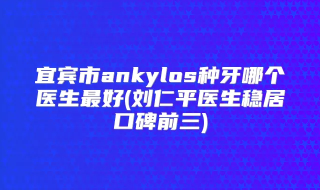 宜宾市ankylos种牙哪个医生好(刘仁平医生稳居口碑前三)