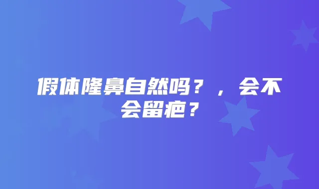 假体隆鼻自然吗?,会不会留疤?