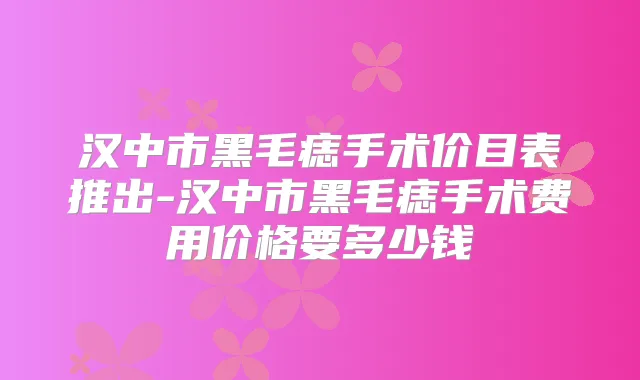 汉中市黑毛痣手术价目表推出-汉中市黑毛痣手术费用价格要多少钱