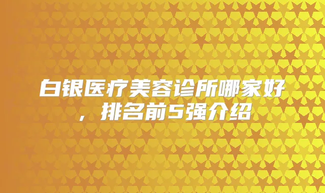 白银医疗美容诊所哪家好，排名前5强介绍