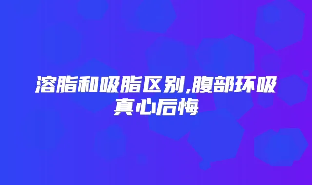 溶脂和吸脂区别,腹部环吸真心后悔