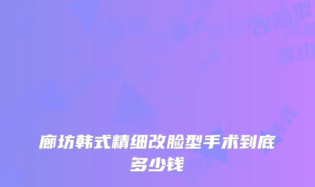廊坊韩式精细改脸型手术到底多少钱
