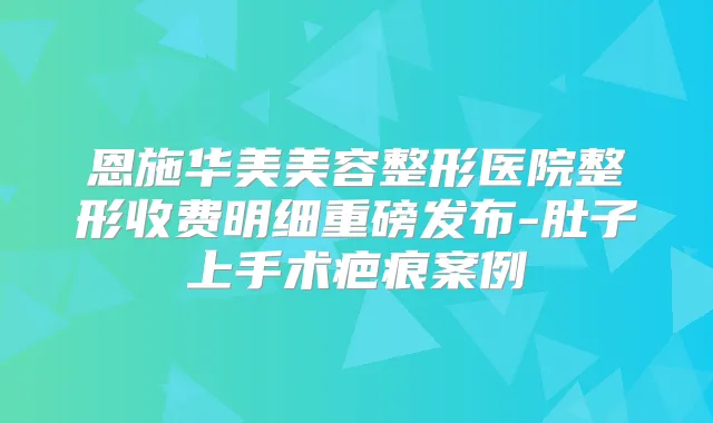 恩施华美美容整形医院整形收费明细重磅发布-肚子上手术疤痕案例