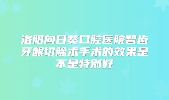 洛阳向日葵口腔医院智齿牙龈切除术手术的效果是不是特别好