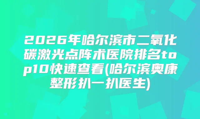 2026年哈尔滨市二氧化碳激光点阵术医院排名top10快速查看(哈尔滨奥康整形扒一扒医生)