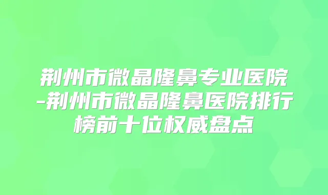 荆州市微晶隆鼻专业医院-荆州市微晶隆鼻医院排行榜前十位盘点