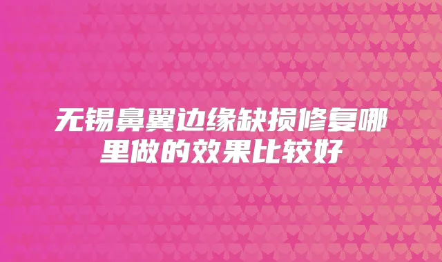 无锡鼻翼边缘缺损修复哪里做的效果比较好