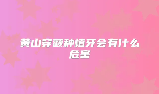 黄山穿颧种植牙会有什么危害
