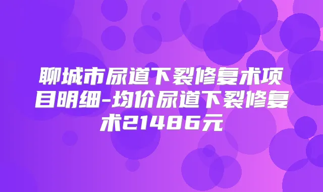 聊城市尿道下裂修复术项目明细-均价尿道下裂修复术21486元