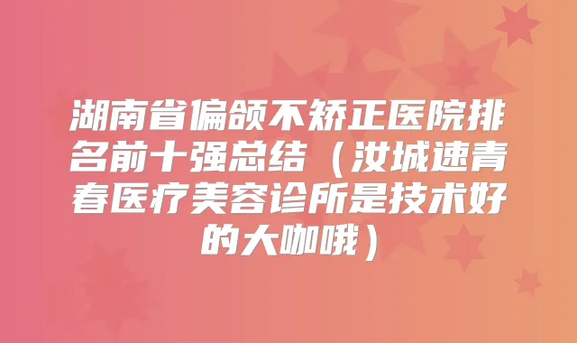 湖南省偏颌不矫正医院排名前十强总结（汝城速青春医疗美容诊所是技术好的大咖哦）