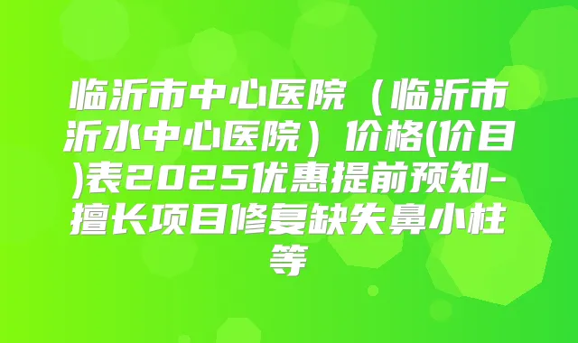 临沂市中心医院(临沂市沂水中心医院)价格(价目)表2025优惠提前预知-擅长项目修复缺失鼻小柱等