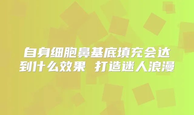 自身细胞鼻基底填充会达到什么效果 打造迷人浪漫
