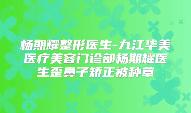 杨期耀整形医生-九江华美医疗美容门诊部杨期耀医生歪鼻子矫正被种草