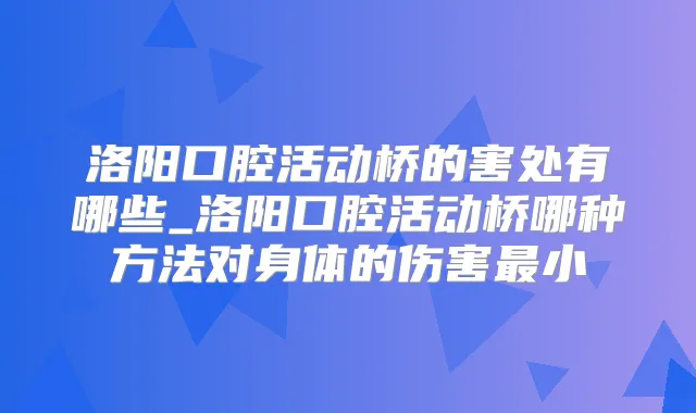 洛阳口腔活动桥的害处有哪些_洛阳口腔活动桥哪种方法对身体的伤害小