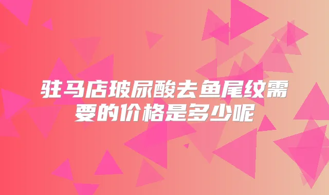 驻马店玻尿酸去鱼尾纹需要的价格是多少呢
