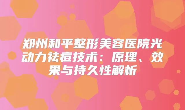 郑州和平整形美容医院光动力祛痘技术：原理、效果与持久性解析