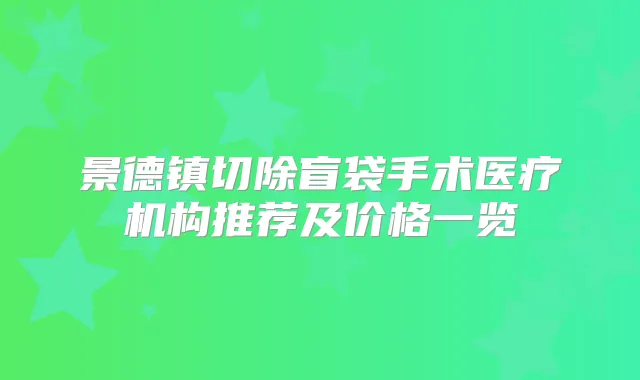 景德镇切除盲袋手术医疗机构推荐及价格一览