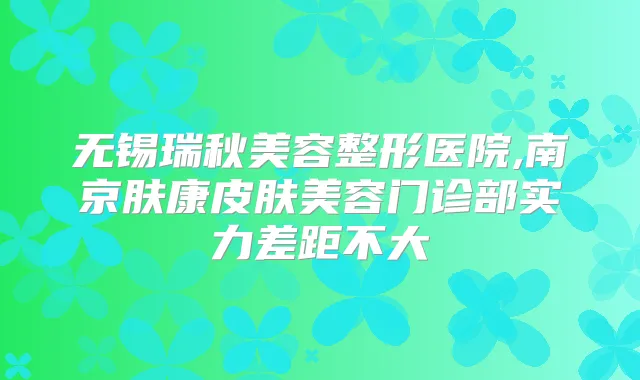 无锡瑞秋美容整形医院,南京肤康皮肤美容门诊部实力差距不大