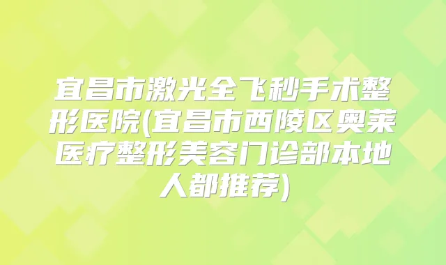 宜昌市激光全飞秒手术整形医院(宜昌市西陵区奥莱医疗整形美容门诊部本地人都推荐)