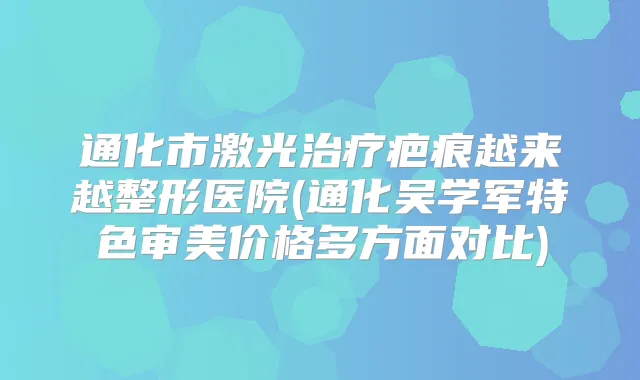 通化市激光疤痕越来越整形医院(通化吴学军特色审美价格多方面对比)