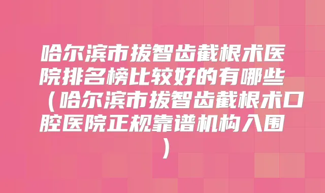 哈尔滨市拔智齿截根术医院排名榜比较好的有哪些(哈尔滨市拔智齿截根术口腔医院正规靠谱机构入围)