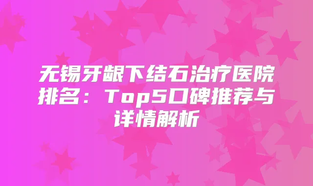 无锡牙龈下结石医院排名：Top5口碑推荐与详情解析