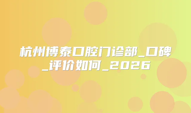 杭州博泰口腔门诊部_口碑_评价如何_2026