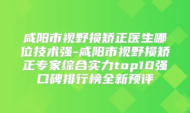 咸阳市视野损矫正医生哪位技术强-咸阳市视野损矫正专家综合实力top10强口碑排行榜全新预评