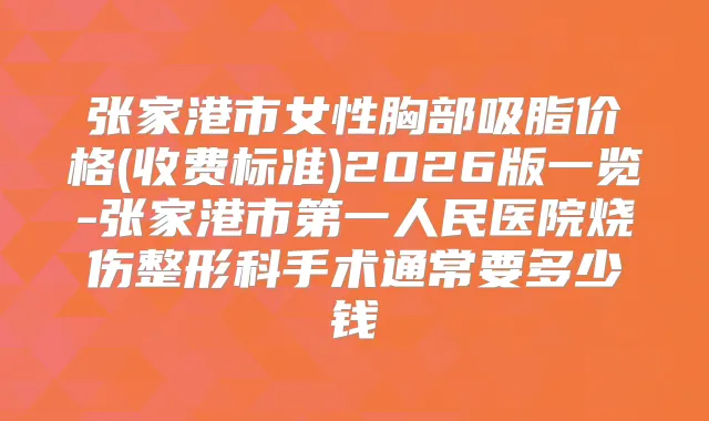 张家港市女性胸部吸脂价格(收费标准)2026版一览-张家港市第一人民医院烧伤整形科手术通常要多少钱