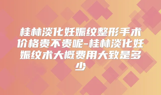 桂林淡化妊娠纹整形手术价格贵不贵呢-桂林淡化妊娠纹术大概费用大致是多少