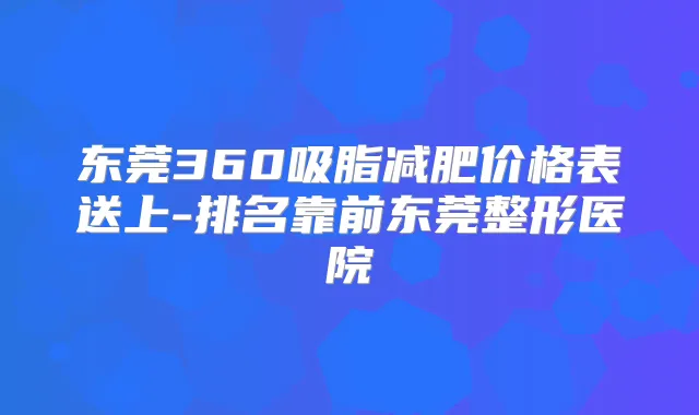 东莞360吸脂减肥价格表送上-排名靠前东莞整形医院