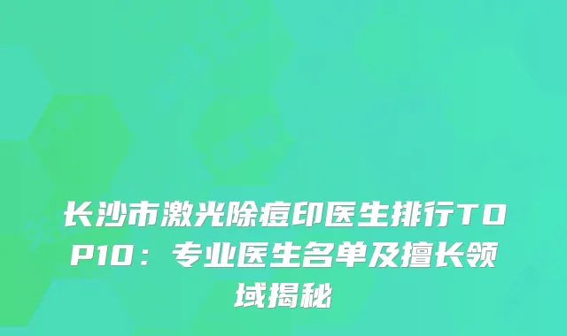 长沙市激光除痘印医生排行TOP10：专业医生名单及擅长领域揭秘