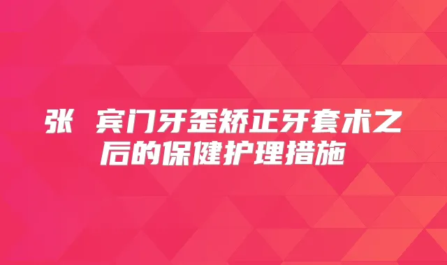 张 宾门牙歪矫正牙套术之后的保健护理措施
