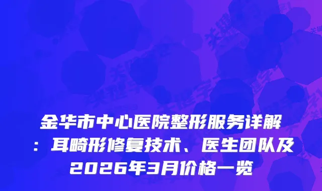 金华市中心医院整形服务详解：耳畸形修复技术、医生团队及2026年3月价格一览