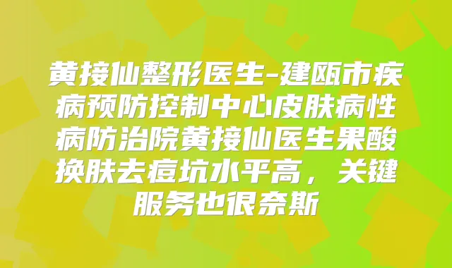 黄接仙整形医生-建瓯市疾病预防控制中心皮肤病性病防治院黄接仙医生果酸换肤去痘坑水平高,关键服务也很奈斯