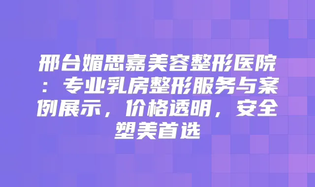邢台媚思嘉美容整形医院:专业乳房整形服务与案例展示,价格透明,安全塑美首选