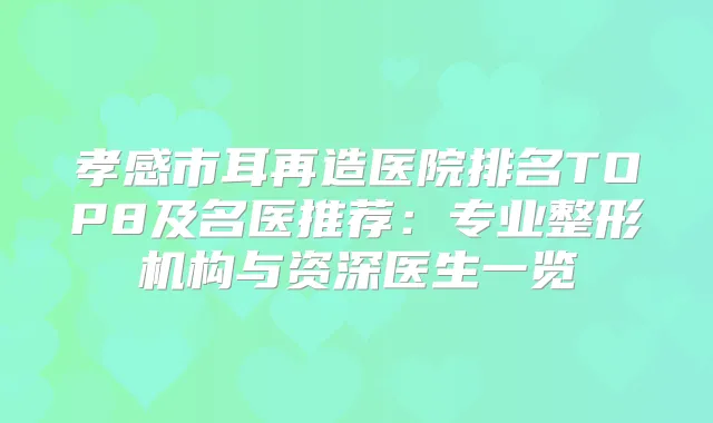 孝感市耳再造医院排名TOP8及名医推荐：专业整形机构与资深医生一览