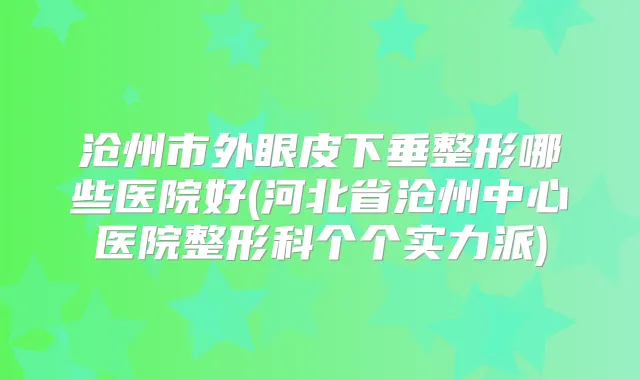 沧州市外眼皮下垂整形哪些医院好(河北省沧州中心医院整形科个个实力派)
