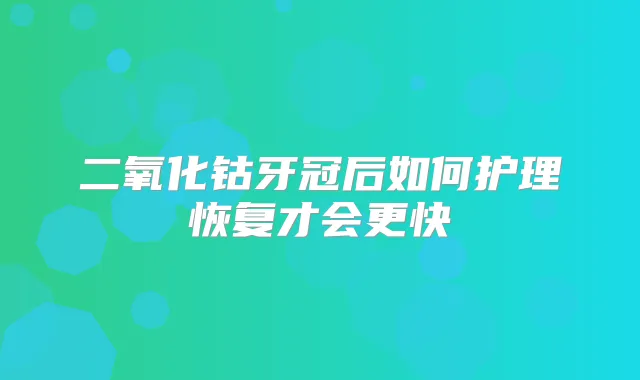 二氧化钴牙冠后如何护理恢复才会更快
