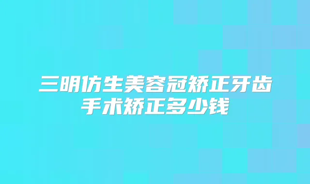 三明仿生美容冠矫正牙齿手术矫正多少钱
