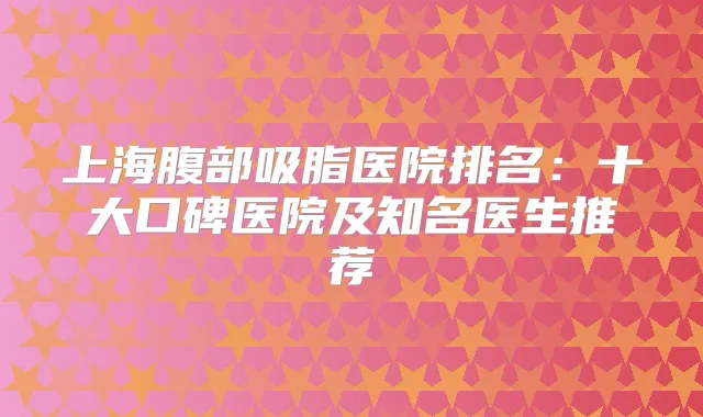 上海腹部吸脂医院排名：十大口碑医院及知名医生推荐