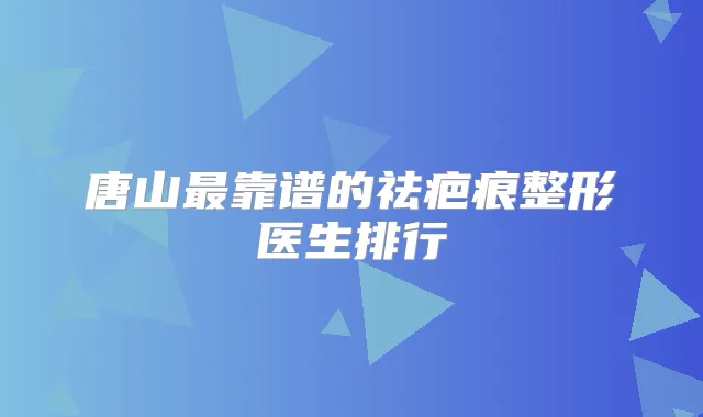 唐山靠谱的祛疤痕整形医生排行