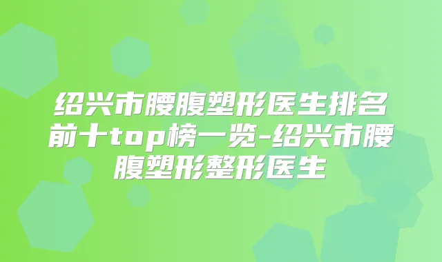 绍兴市腰腹塑形医生排名前十top榜一览-绍兴市腰腹塑形整形医生
