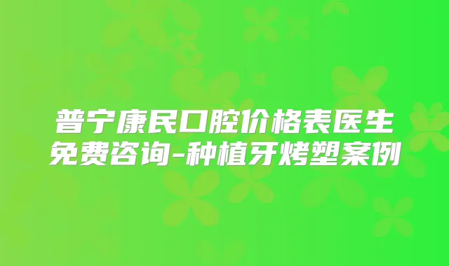 普宁康民口腔价格表医生免费咨询-种植牙烤塑案例
