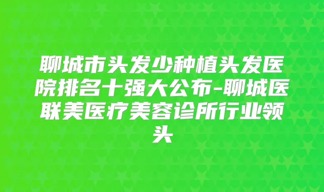 聊城市头发少种植头发医院排名十强大公布-聊城医联美医疗美容诊所行业领头