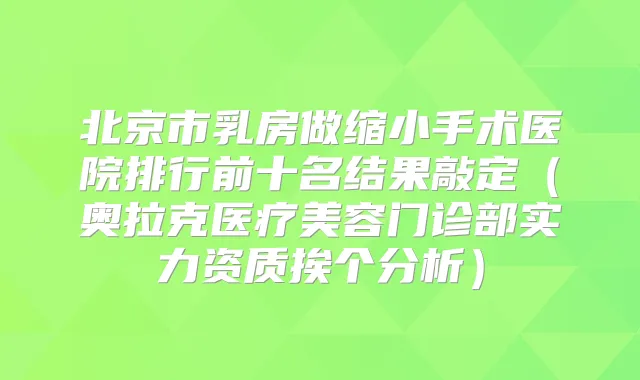 北京市乳房做缩小手术医院排行前十名结果敲定（奥拉克医疗美容门诊部实力资质挨个分析）