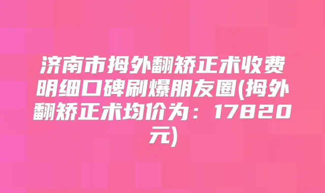 济南市拇外翻矫正术收费明细口碑刷爆朋友圈(拇外翻矫正术均价为：17820元)